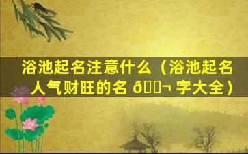 浴池起名注意什么（浴池起名人气财旺的名 🐬 字大全）